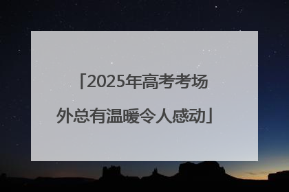 2025年高考考场外总有温暖令人感动