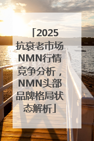 2025抗衰老市场NMN行情竞争分析，NMN头部品牌格局状态解析