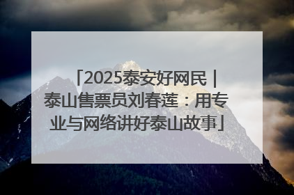 2025泰安好网民｜泰山售票员刘春莲：用专业与网络讲好泰山故事