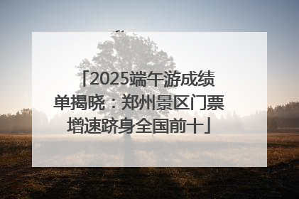 2025端午游成绩单揭晓：郑州景区门票增速跻身全国前十