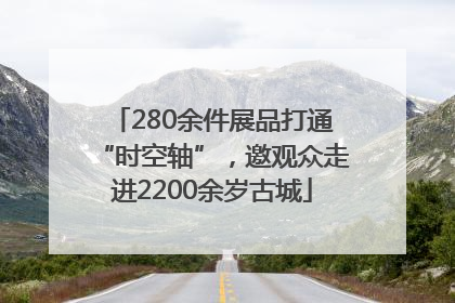 280余件展品打通“时空轴”，邀观众走进2200余岁古城