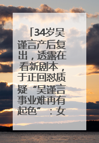 34岁吴谨言产后复出，透露在看新剧本，于正回怼质疑“吴谨言事业难再有起色”：女人在任何年纪都有她的光彩