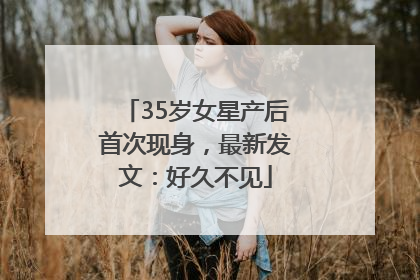 35岁女星产后首次现身，最新发文：好久不见