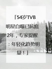 54岁TVB明星自曝已抗癌2年，专家提醒：年轻化趋势明显！