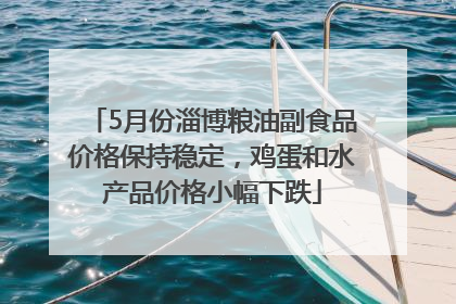 5月份淄博粮油副食品价格保持稳定，鸡蛋和水产品价格小幅下跌
