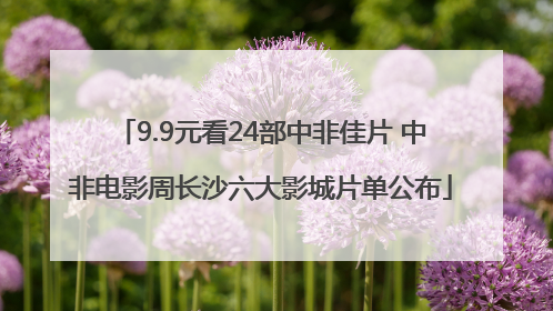 9.9元看24部中非佳片 中非电影周长沙六大影城片单公布
