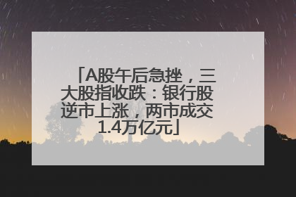 A股午后急挫，三大股指收跌：银行股逆市上涨，两市成交1.4万亿元