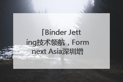 Binder Jetting技术领航，Formnext Asia深圳增材展解锁产业新动能