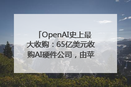 OpenAI史上最大收购：65亿美元收购AI硬件公司，由苹果前设计总监创办
